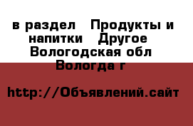  в раздел : Продукты и напитки » Другое . Вологодская обл.,Вологда г.